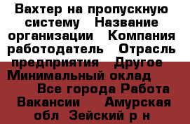 Вахтер на пропускную систему › Название организации ­ Компания-работодатель › Отрасль предприятия ­ Другое › Минимальный оклад ­ 15 000 - Все города Работа » Вакансии   . Амурская обл.,Зейский р-н